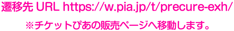 遷移先URL https://w.pia.jp/t/precure-exh/ ※チケットぴあの販売ページへ移動します。