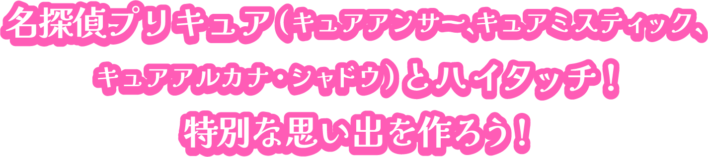 名探偵プリキュア(キュアアンサー、キュアミ スティック、キュアアルカナ・シャドウ)とハ イタッチ!特別な思い出を作ろう!