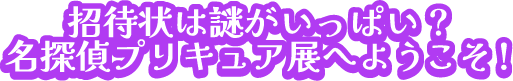 招待状は謎がいっぱい?名探偵プリキュア展へようこそ