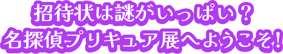 招待状は謎がいっぱい?名探偵プリキュア展へようこそ