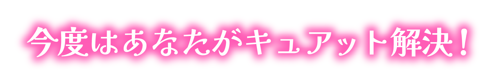 今度はあなたがキュアット解決!